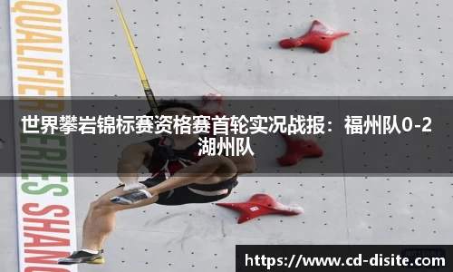 世界攀岩锦标赛资格赛首轮实况战报：福州队0-2湖州队