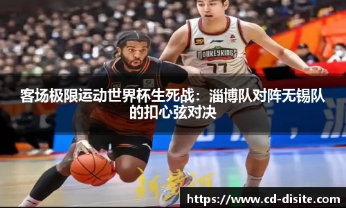 客场极限运动世界杯生死战：淄博队对阵无锡队的扣心弦对决