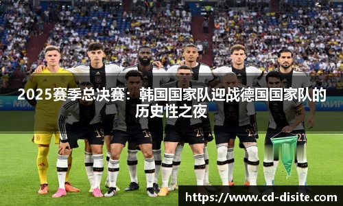 2025赛季总决赛：韩国国家队迎战德国国家队的历史性之夜