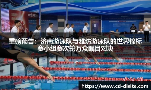 重磅预告：济南游泳队与潍坊游泳队的世界锦标赛小组赛次轮万众瞩目对决